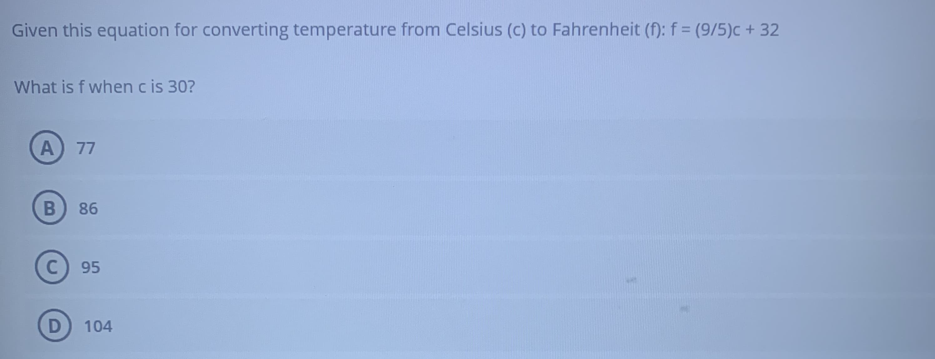 Given this equation for converting temperature from Celsius (c) to Fahrenheit (f): f = (9/5)c + 32
%3D
What is f when c is 30?
77
86
95
104
