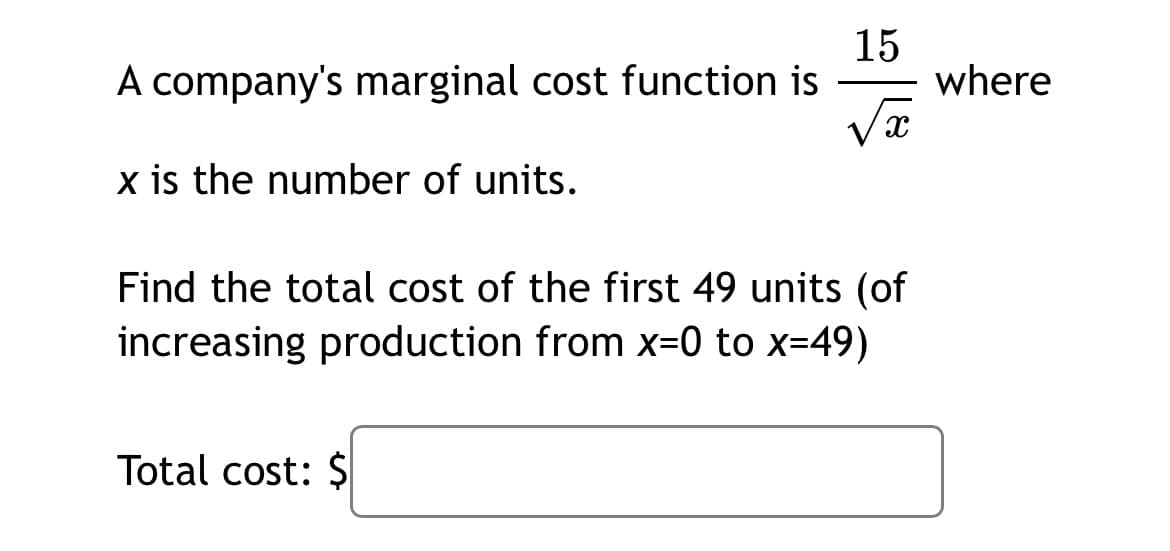 A company's marginal cost function is
15
where
x is the number of units.
Find the total cost of the first 49 units (of
increasing production from x=0 to x=49)
Total cost: ŞI
