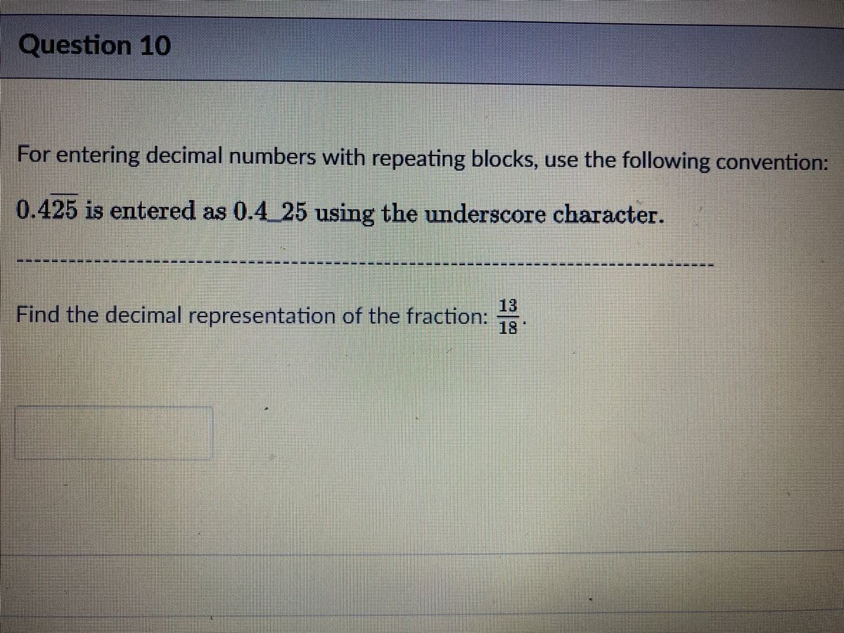 Question 10
For entering decimal numbers with repeating blocks, use the following convention:
0.425 is entered as 0.4_25 using the underscore character.
*----=***** --**** ****
13
Find the decimal representation of the fraction:
18
