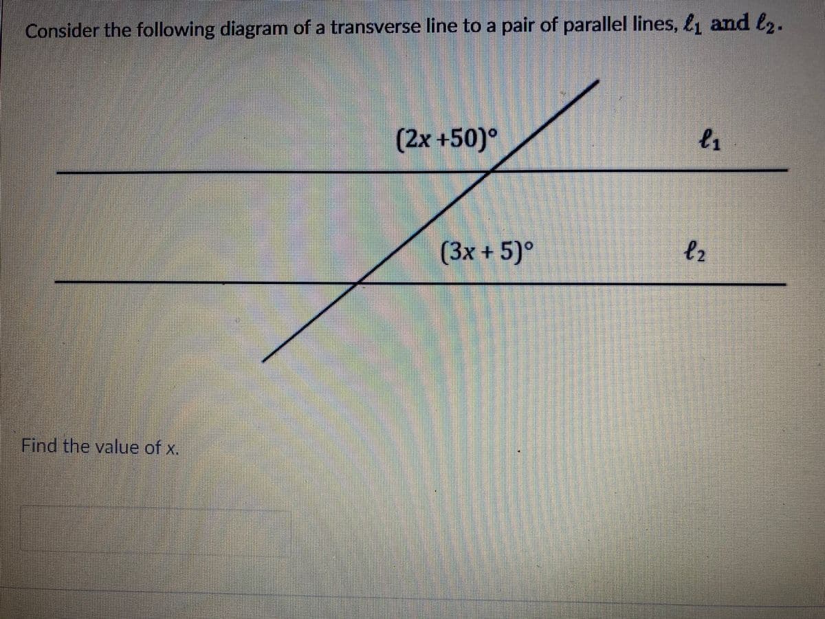 Consider the following diagram of a transverse line to a pair of parallel lines, & and l2.
(2x+50)°
(3x +5)°
Find the value of x.
