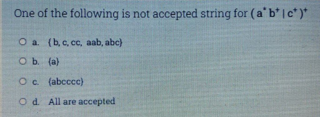 One of the following is not accepted string for (a'b' |c* )*
O a. (b, c, cc, aab, abc)
Ob (a)
Oc (abccce)
O d All are accepted
