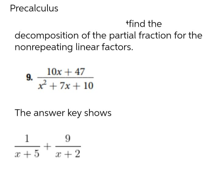 Precalculus
+find the
decomposition of the partial fraction for the
nonrepeating linear factors.
9.
10x + 47
x² + 7x + 10
The answer key shows
1
x + 5
+
9
x + 2
