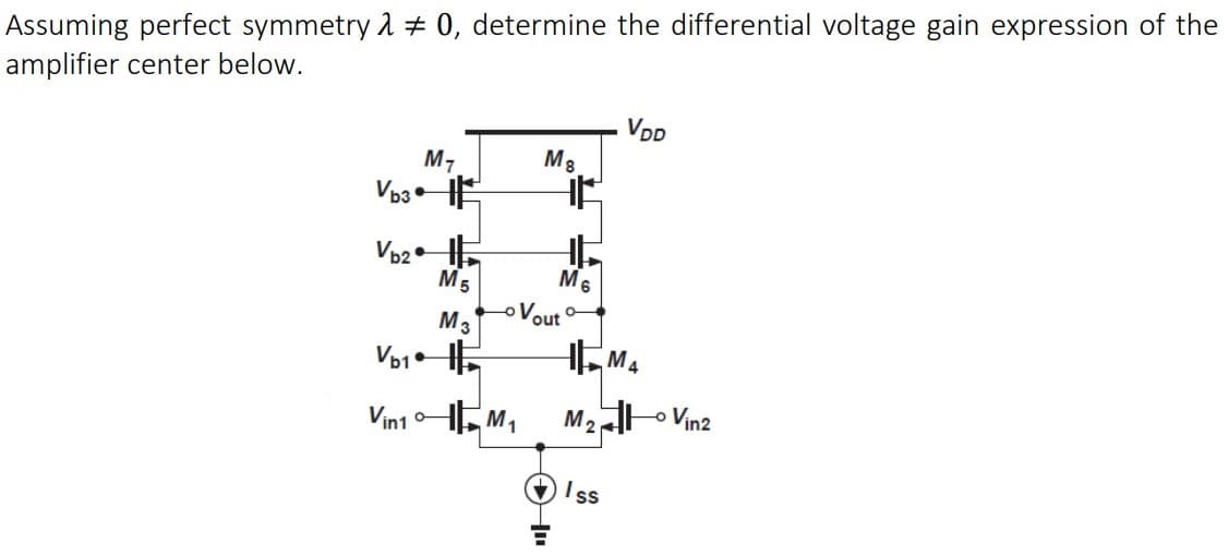 Assuming perfect symmetry 1 + 0, determine the differential voltage gain expression of the
amplifier center below.
VDD
M7
M8
Vo3 E
Vo2.
M5
oVout
M3
Vin1 HEM,
M2 o Vin2
V Iss
