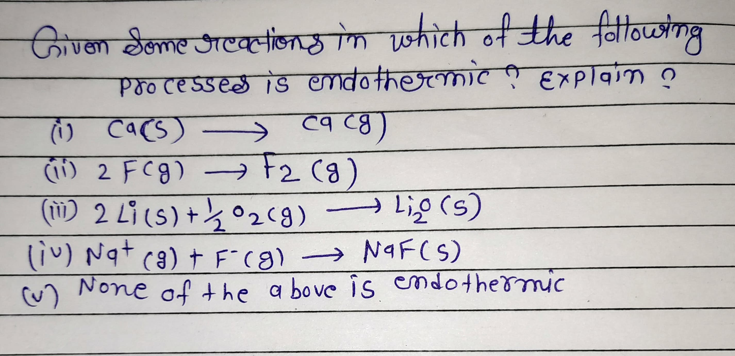 जीण्क टेलट एकन 1ीन वी०ण्णाणर
Pro ce sses is endo thermic EXplaim O
Ò cacs)
(i) 2 FCg) - (8)
() 2 Li(s) +½°2C9)
liv) Ngt c8) + F(8) NaF(S)
C) None of +he a bove is endothermic
(u)
