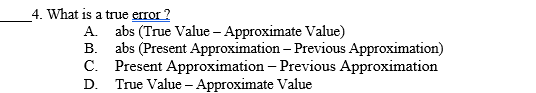 4. What is a true error ?
A. abs (True Value – Approximate Value)
B. abs (Present Approximation – Previous Approximation)
C. Present Approximation – Previous Approximation
D. True Value – Approximate Value
