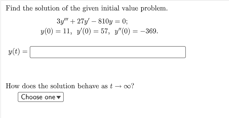 Find the solution of the given initial value problem.
3y"" +27y810y = 0;
y(0) = 11, y'(0) = 57, y″(0) =
y(t)
=
= -369.
How does the solution behave as t→ ∞0?
Choose one