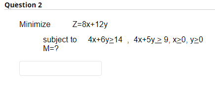 Question 2
Minimize
Z=8x+12y
subject to 4x+6y214, 4x+5y≥ 9, x>0, y20
M=?