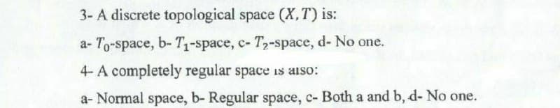 3- A discrete topological space (X,T) is:
a-To-space, b- T₁-space, c- T₂-space, d- No one.
4- A completely regular space is also:
a- Normal space, b- Regular space, c- Both a and b, d- No one.