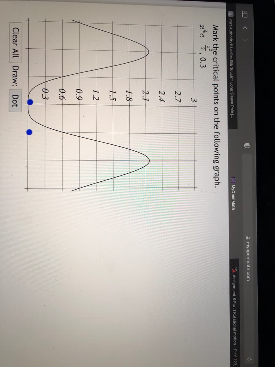 A myopenmath.com
U Port Authority® Ladies Silk TouchTM Long Sleeve Polo |...
M MyOpenMath
* Assignment 8 Part I Rotational motion - PHY-123,
Mark the critical points on the following graph.
xte-, 0.3
2.7
2.4
2.1
1.8
1.5
1.2
0.9
0.6
0.3
Clear All Draw: Dot
