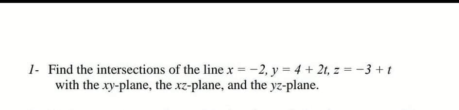 1- Find the intersections of the line x = -2, y = 4 + 2t, z = -3 + t
with the xy-plane, the xz-plane, and the yz-plane.
