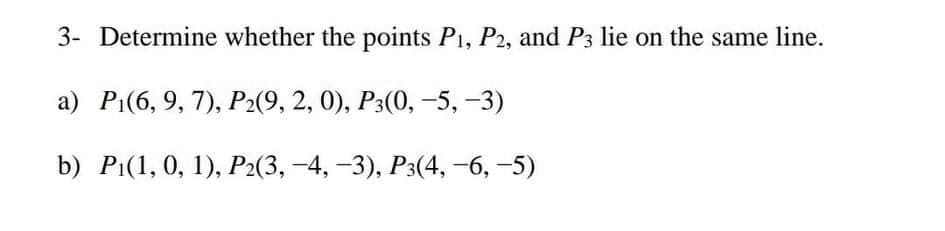 3- Determine whether the points P1, P2, and P3 lie on the same line.
а) Pi(6, 9, 7), P.(9, 2, 0), Р3(0, -5, -3)
b) Pi(1,0, 1), Р2(3, -4, -3), Рз(4, -6, -5)
