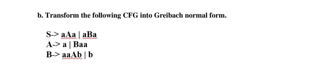 b. Transform the following CFG into Greibach normal form.
S-> aAa | aВа
А-> a | Ваа
B-> aaAb | b
w ww w
