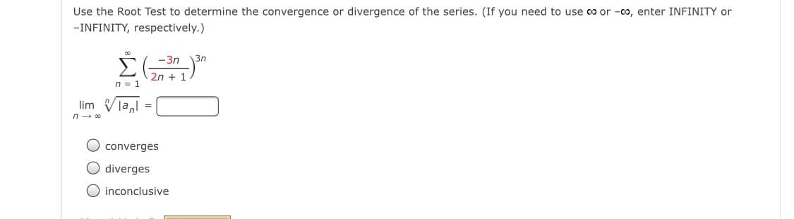 Use the Root Test to determine the convergence or divergence of the series. (If you need to use co or -00, enter INFINITY or
-INFINITY, respectively.)
00
Σ
2n +1)
-3n
3n
n = 1
lim Vla,
n - 00
O converges
O diverges
O inconclusive
