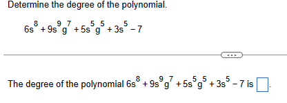 Determine the degree of the polynomial.
8
97
55
5
6s + 9s g + 5s g + 3s - 7
The degree of the polynomial 6s³ + 9s³g7 +5s 5g5+3s5-7 is
|