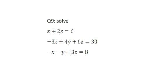 Q9: solve
x + 2z = 6
-3x + 4y + 6z = 30
-x - y + 3z = 8
