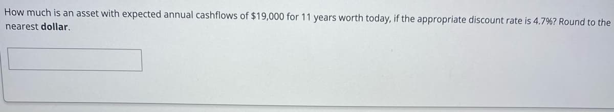 How much is an asset with expected annual cashflows of $19,000 for 11 years worth today, if the appropriate discount rate is 4.7%? Round to the
nearest dollar,
