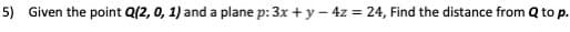 5) Given the point Q(2, 0, 1) and a plane p: 3x + y – 4z = 24, Find the distance from Q to p.
