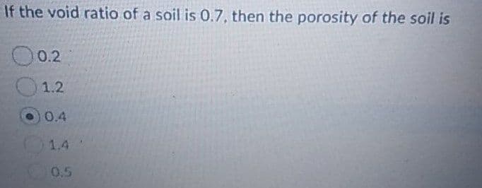 If the void ratio of a soil is 0.7, then the porosity of the soil is
00.2
1.2
0.4
1.4
0.5