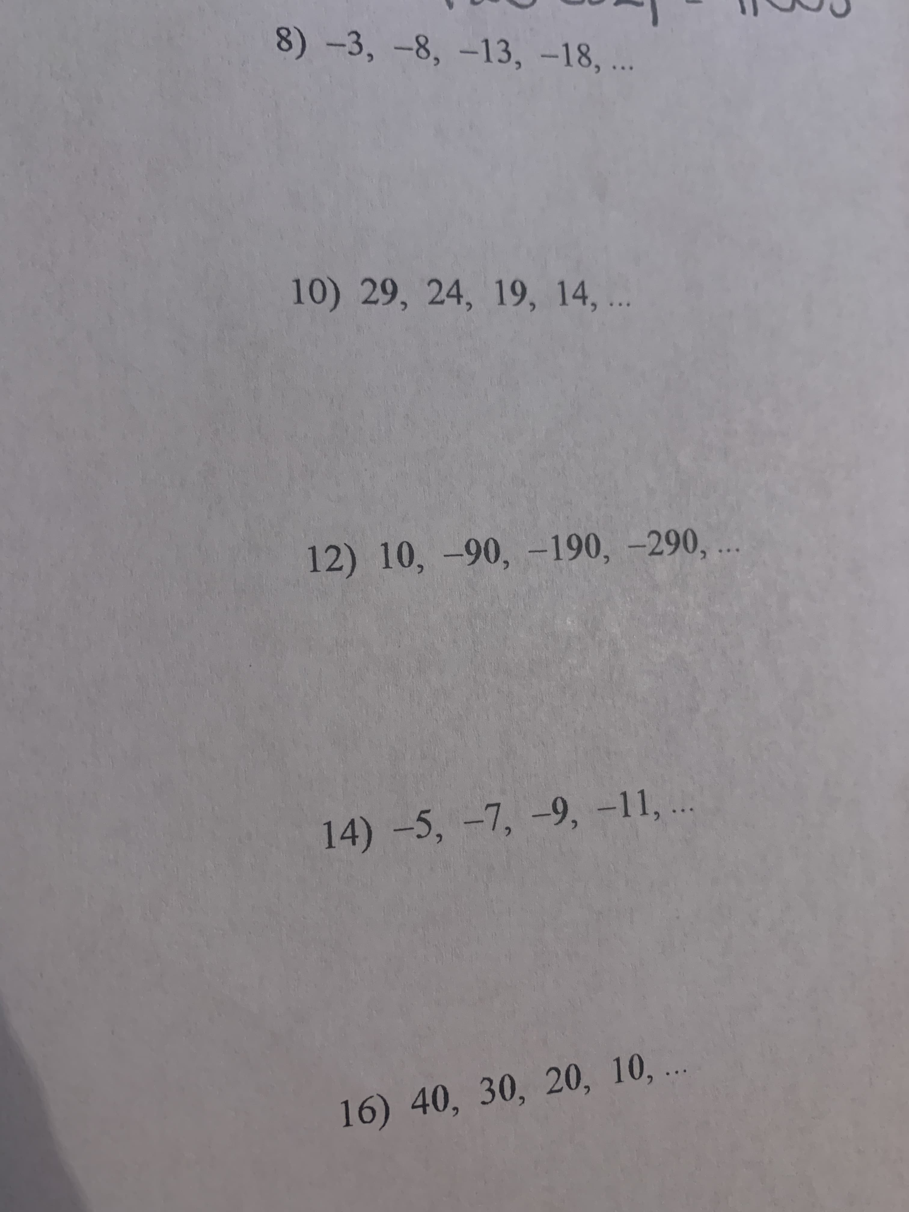 8) -3, -8, -13, -18, ..
10) 29, 24, 19, 14, .
12) 10, -90, -190, –290,
14) -5, -7, .
9,-11,
16) 40, 30, 20, 10, .
