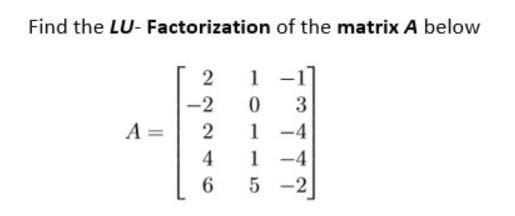 Find the LU- Factorization of the matrix A below
2
1 -1
-2
A =
1 -4
1 -4
4
5 -2

