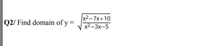 x2-7х+10
x2–3x-5
Q2/ Find domain of y =
