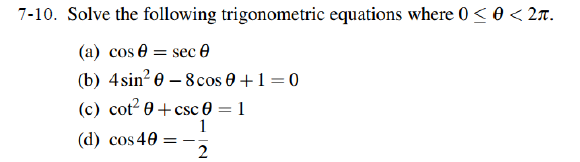 7-10. Solve the following trigonometric equations where 0<0 < 2r.
(a) cos 0 = sec e
(b) 4sin? 0 – 8 cos 0 +1=0
(c) cot? 0 + csc 0 = 1
1
(d) cos 40
%3D
