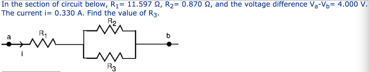 In the section of circuit below, R1= 11.597 2, R2= 0.870 N, and the voltage difference Va-Vb= 4.000 V.
The current i= 0.330 A. Find the value of R3.
R2
R1
b
R3
