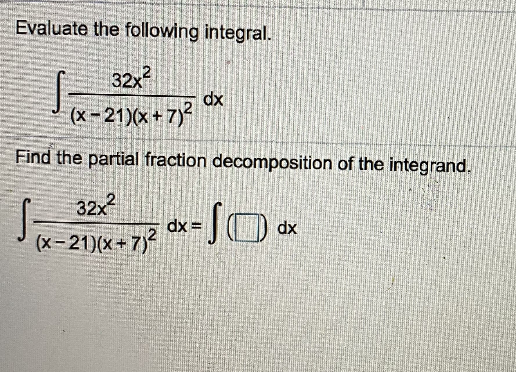 Evaluate the following integral.
32x2
dx
(x-21)(x+7)²
Find the partial fraction decomposition of the integrand.
32x2
Sa
dx =
dx
(x-21)(x+7)
