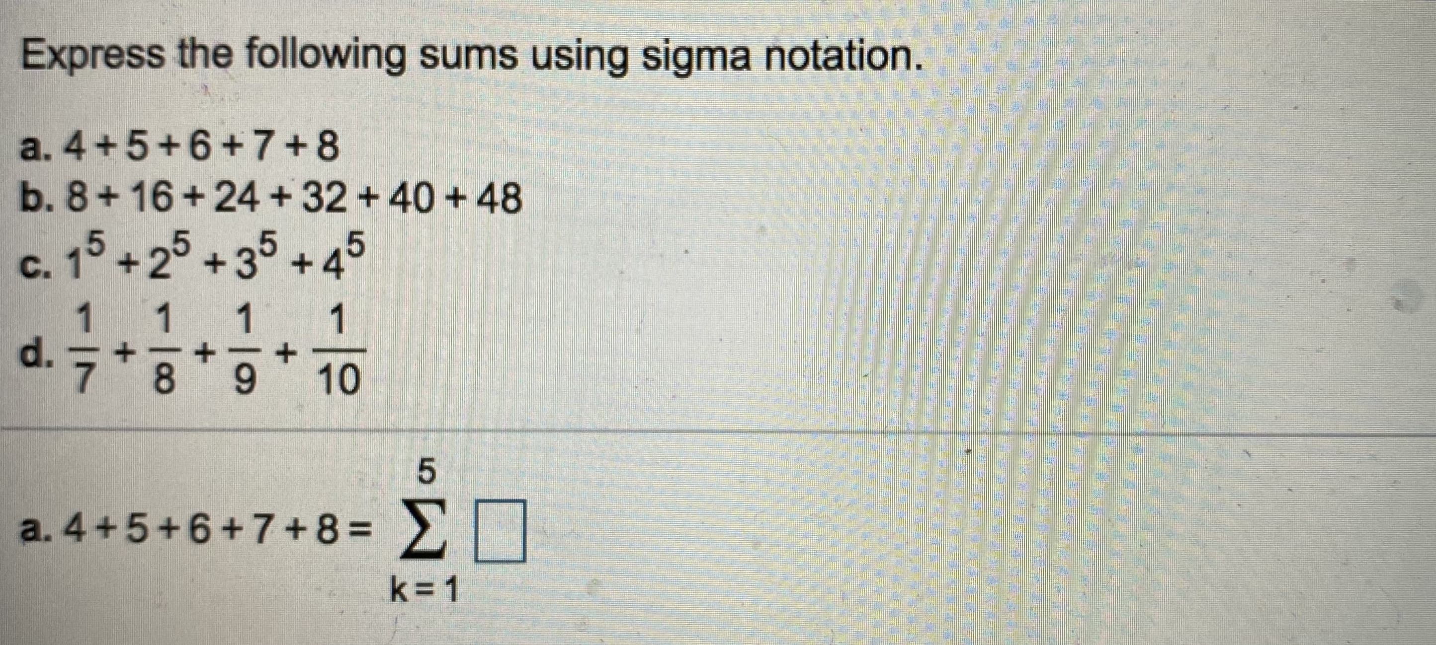 Express the following sums using sigma notation.
a. 4+5+6+7+8
b. 8+16+24+32 +40 +48
c. 15 +25 +35 +4
