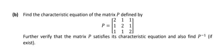 (b) Find the characteristic equation of the matrix P defined by
[2 1 1]
P = 1 2 1
li 1 21
Further verify that the matrix P satisfies its characteristic equation and also find P-1 (if
exist).
