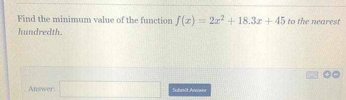 Find the minimum value of the function f(x) = 2x² +18.3x + 45 to the nearest
hundredth.
Answer:
Submit Answer