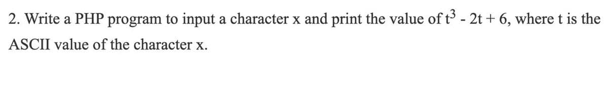 2. Write a PHP program to input a character x and print the value of t - 2t + 6, where t is the
ASCII value of the character x.
