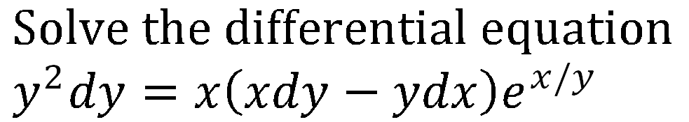 Solve the differential equation
y?dy = x(xdy – ydx)e*/y
