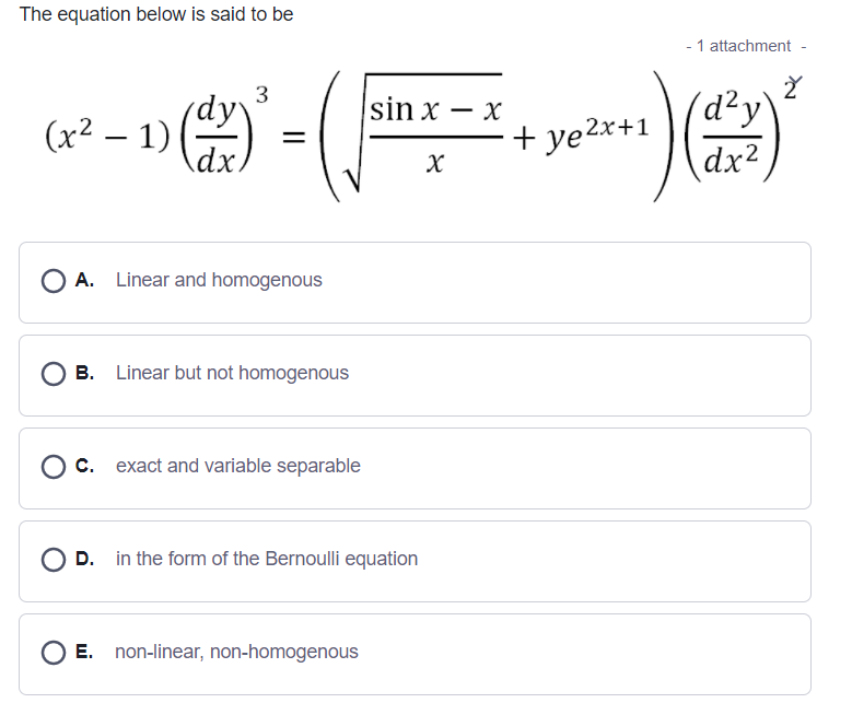 The equation below is said to be
- 1 attachment -
3
(d²y'
(dy
(x² – 1)
dx.
sin x — х
+ ye2x+1
dx2
O A. Linear and homogenous
B. Linear but not homogenous
O c. exact and variable separable
D. in the form of the Bernoulli equation
O E. non-linear, non-homogenous
