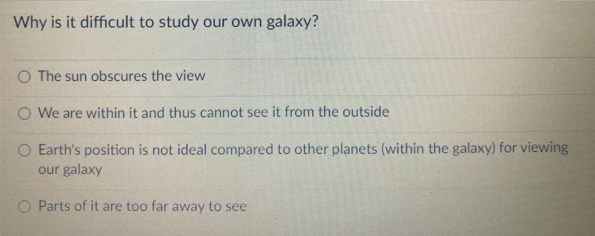 Why is it difficult to study our own galaxy?
O The sun obscures the view
O We are within it and thus cannot see it from the outside
O Earth's position is not ideal compared to other planets (within the galaxy) for viewing
our galaxy
O Parts of it are too far away to see
