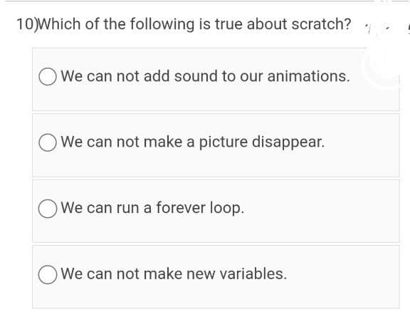 10)Which of the following is true about scratch?
We can not add sound to our animations.
We can not make a picture disappear.
OWe can run a forever loop.
We can not make new variables.
