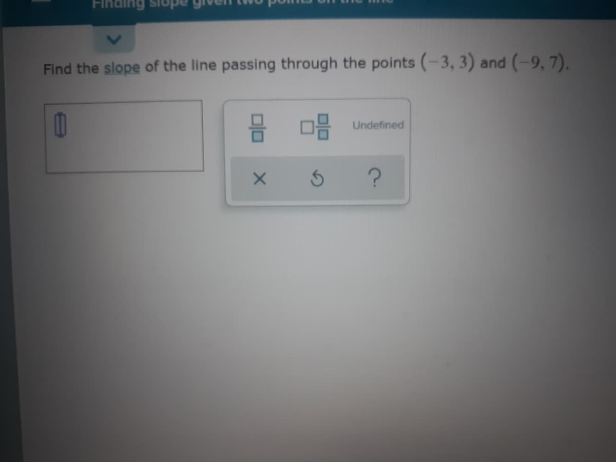Finding
Find the slope of the line passing through the points (-3, 3) and (-9,7).
Undefined
