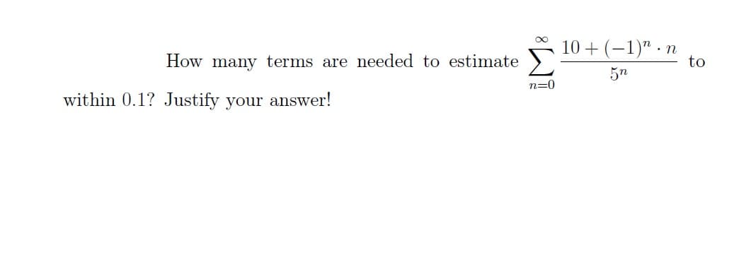 How many terms are needed to estimate
within 0.1? Justify your answer!
n=0
10+ (−1)n.n
5n
to