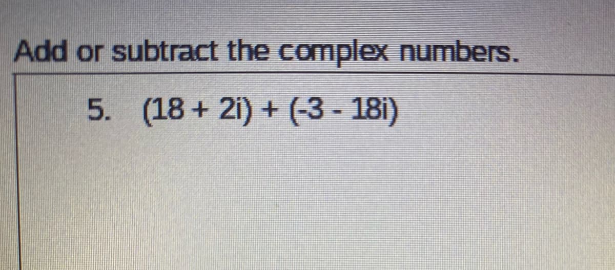 Add or subtract the complex numbers.
5. (18 + 21) + (-3 - 18i)
