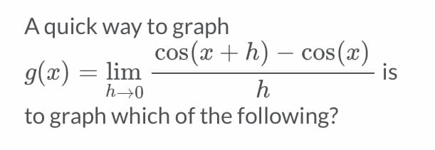 A quick way to graph
cos (x + h) – cos (x)
is
g(x) = lim
h→0
h
to graph which of the following?
