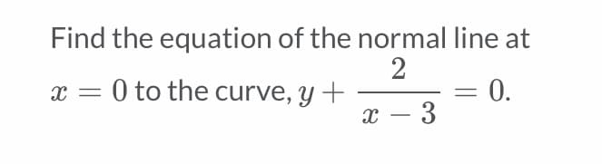 Find the equation of the normal line at
2
x = 0 to the curve, y +
0.
%3D
х — 3
