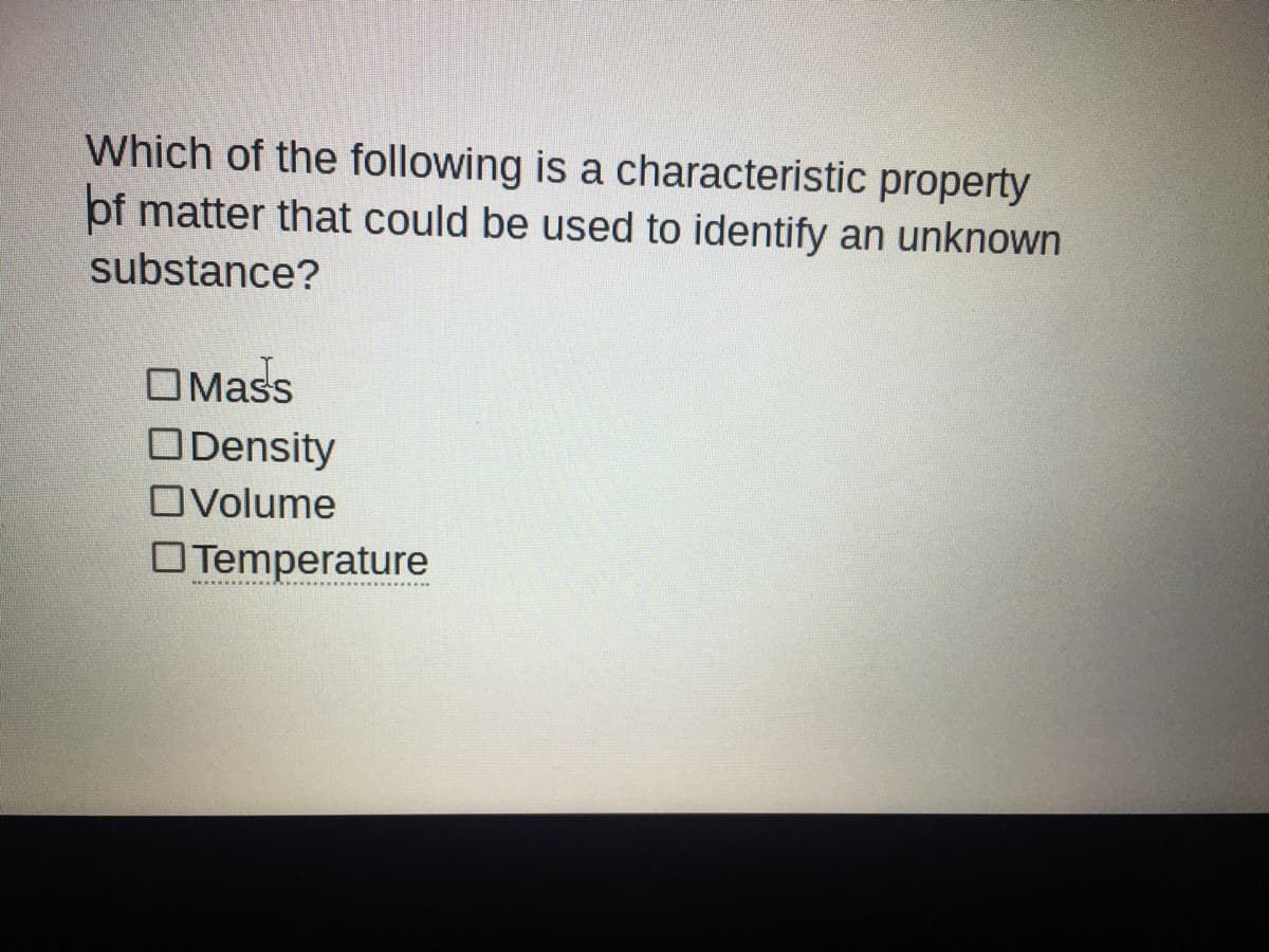Which of the following is a characteristic property
of matter that could be used to identify an unknown
substance?
OMass
ODensity
OVolume
O Temperature
