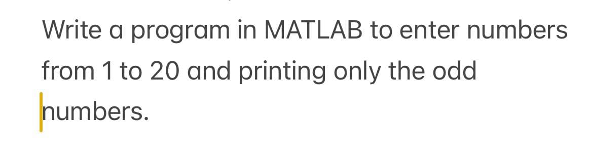 Write a program in MATLAB to enter numbers
from 1 to 20 and printing only the odd
numbers.
