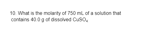 10. What is the molarity of 750 mL of a solution that
contains 40.0 g of dissolved CuSO,

