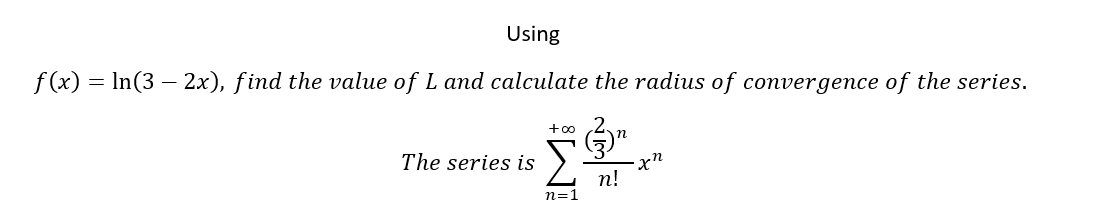 Using
f (x) = In(3 – 2x), find the value of L and calculate the radius of convergence of the series.
+oo
n
The series is
n!
n=1
