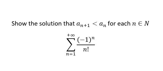 Show the solution that an+1 < an for each n E N
+ 00
(-1)"
n!
n=1
