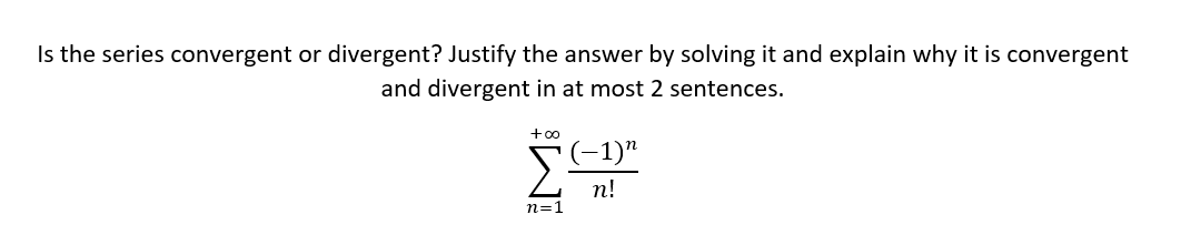 Is the series convergent or divergent? Justify the answer by solving it and explain why it is convergent
and divergent in at most 2 sentences.
+0o
(-1)"
n!
n=1
