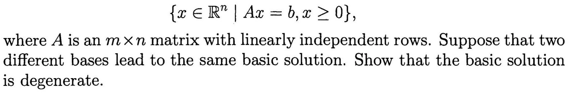 {x ЄR" | Ax = b,x >0},
where A is an m×n matrix with linearly independent rows. Suppose that two
different bases lead to the same basic solution. Show that the basic solution
is degenerate.