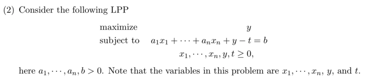 (2) Consider the following LPP
here a1,
"
maximize
subject to
a1x1
+
У
anxn + y = t = b
+anxn+y-
"
x1, xn, y, t≥ 0,
an, b>0. Note that the variables in this problem are x1, ..., xn, Y, and t.