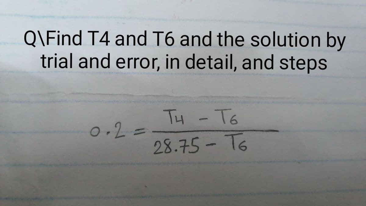 Q\Find T4 and T6 and the solution by
trial and error, in detail, and steps
TH -T6
0-2=
28.75- T6
